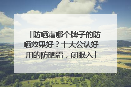 防晒霜哪个牌子的防晒效果好？十大公认好用的防晒霜，闭眼入
