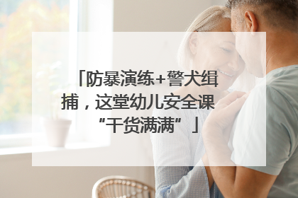 防暴演练+警犬缉捕，这堂幼儿安全课“干货满满”