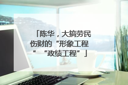陈华，大搞劳民伤财的“形象工程”“政绩工程”