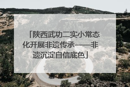 陕西武功二实小常态化开展非遗传承——非遗沉淀自信底色