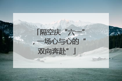 隔空庆“六一”，一场心与心的“双向奔赴”