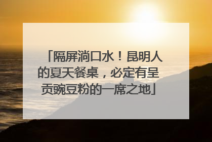 隔屏淌口水！昆明人的夏天餐桌，必定有呈贡豌豆粉的一席之地