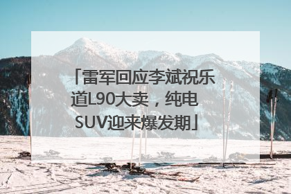 雷军回应李斌祝乐道L90大卖，纯电SUV迎来爆发期