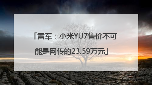 雷军：小米YU7售价不可能是网传的23.59万元