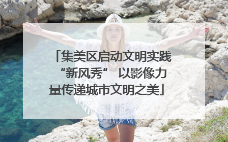 集美区启动文明实践“新风秀” 以影像力量传递城市文明之美
