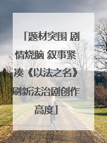 题材突围 剧情烧脑 叙事紧凑《以法之名》刷新法治剧创作高度