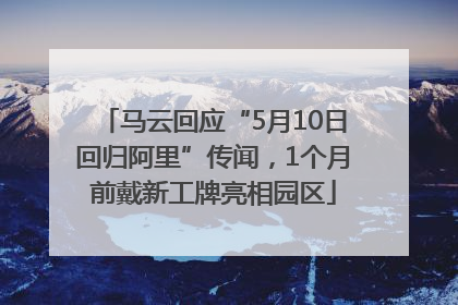 马云回应“5月10日回归阿里”传闻，1个月前戴新工牌亮相园区