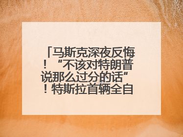马斯克深夜反悔！“不该对特朗普说那么过分的话”！特斯拉首辆全自动驾驶汽车将交付，马斯克：将从生产线直接开向车主家中！公司股价大涨