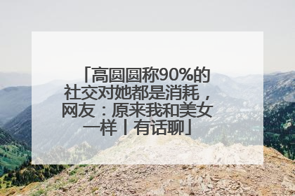 高圆圆称90%的社交对她都是消耗，网友：原来我和美女一样丨有话聊