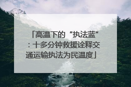 高温下的“执法蓝”：十多分钟救援诠释交通运输执法为民温度
