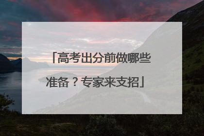 高考出分前做哪些准备？专家来支招