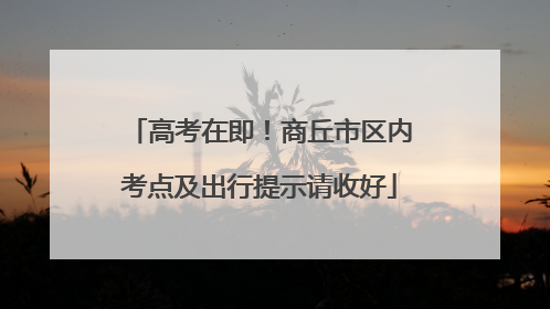高考在即！商丘市区内考点及出行提示请收好