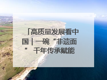 高质量发展看中国｜一碗“非遗面” 千年传承赋能文旅融合发展