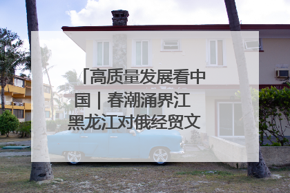 高质量发展看中国｜春潮涌界江 黑龙江对俄经贸文旅交流绿意盎然