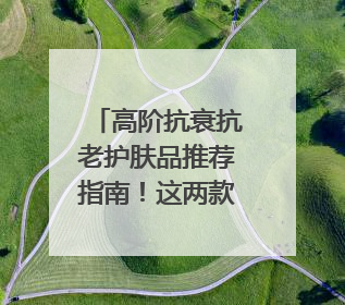 高阶抗衰抗老护肤品推荐指南！这两款宝藏单品必须纳入清单