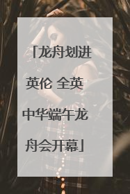 龙舟划进英伦 全英中华端午龙舟会开幕