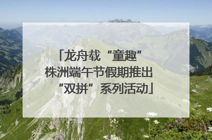 龙舟载“童趣” 株洲端午节假期推出“双拼”系列活动