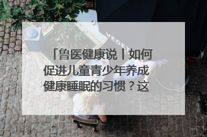 鲁医健康说丨如何促进儿童青少年养成健康睡眠的习惯？这份宝典快收藏