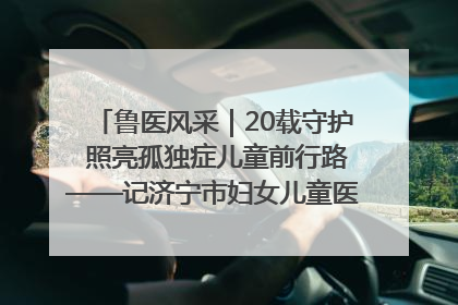 鲁医风采｜20载守护 照亮孤独症儿童前行路——记济宁市妇女儿童医院儿童康复中心主任、副主任技师赵淑珍