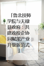 鲁北技师学院与无棣县政府：共建政校企协同赋能产业升级新范式