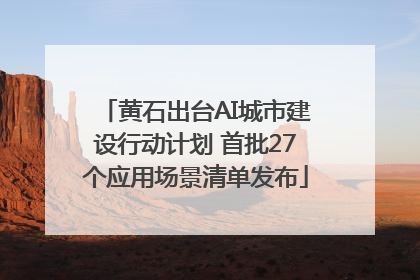黄石出台AI城市建设行动计划 首批27个应用场景清单发布