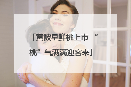 黄陂早鲜桃上市 “桃”气满满迎客来