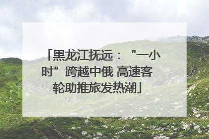 黑龙江抚远：“一小时”跨越中俄 高速客轮助推旅发热潮