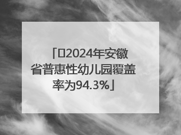 ﻿2024年安徽省普惠性幼儿园覆盖率为94.3%