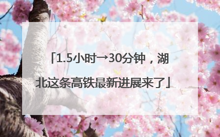 1.5小时→30分钟，湖北这条高铁最新进展来了
