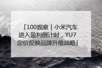 100观察｜小米汽车进入盈利倒计时，YU7定价反映品牌升维战略