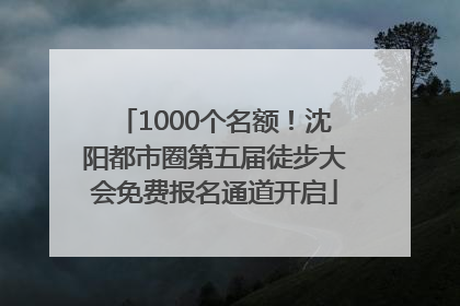 1000个名额！沈阳都市圈第五届徒步大会免费报名通道开启