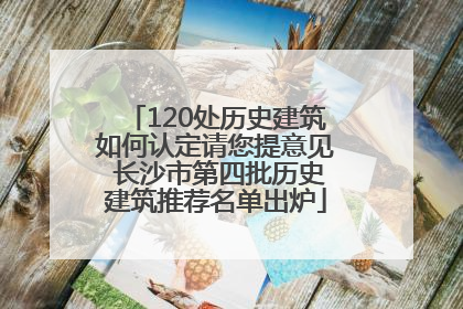 120处历史建筑如何认定请您提意见 长沙市第四批历史建筑推荐名单出炉