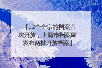 12个全宗的档案首次开放，上海市档案局发布两批开放档案
