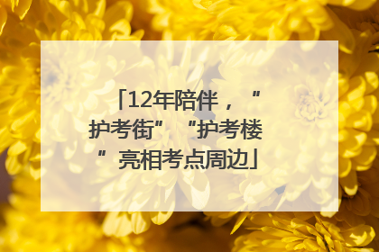 12年陪伴，“护考街”“护考楼”亮相考点周边