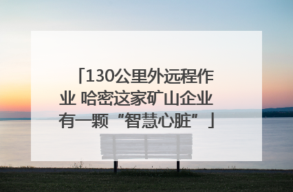 130公里外远程作业 哈密这家矿山企业有一颗“智慧心脏”