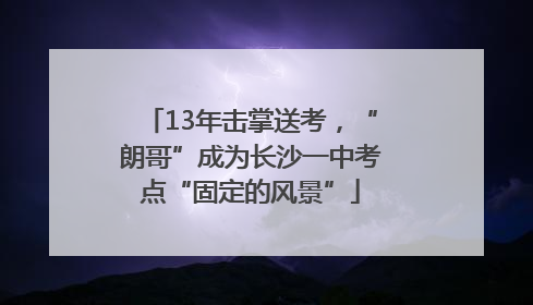 13年击掌送考，“朗哥”成为长沙一中考点“固定的风景”