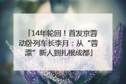 14年轮回！首发京蓉动卧列车长李月：从“蓉漂”新人到扎根成都
