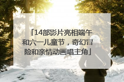 14部影片亮相端午和六一儿童节，奇幻冒险和亲情动画唱主角