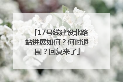 17号线建设北路站进展如何？何时退围？回复来了