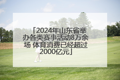 2024年山东省举办各类赛事活动8万余场 体育消费已经超过2000亿元