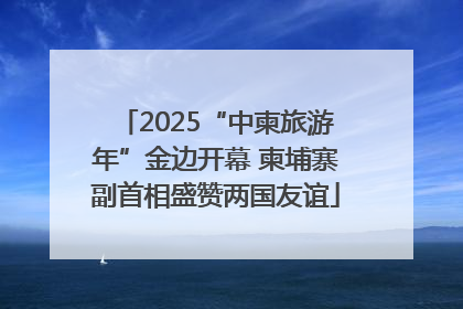 2025“中柬旅游年”金边开幕 柬埔寨副首相盛赞两国友谊