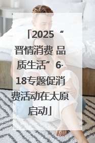 2025“晋情消费 品质生活”6·18专题促消费活动在太原启动
