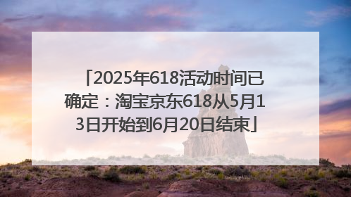 2025年618活动时间已确定：淘宝京东618从5月13日开始到6月20日结束