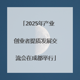 2025年产业创业者提质发展交流会在成都举行