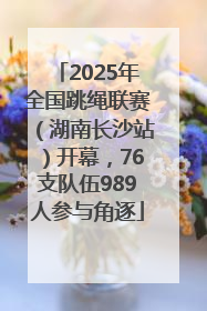 2025年全国跳绳联赛（湖南长沙站）开幕，76支队伍989人参与角逐