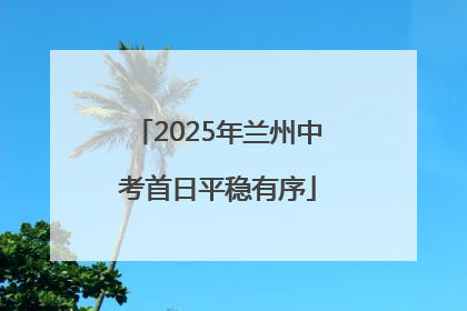 2025年兰州中考首日平稳有序