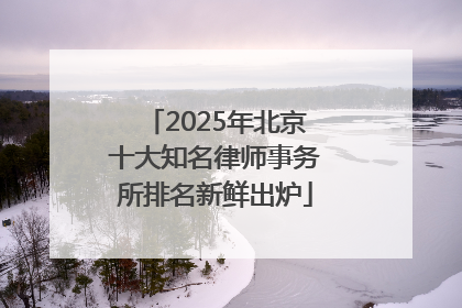 2025年北京十大知名律师事务所排名新鲜出炉