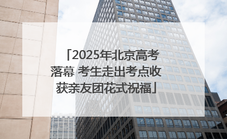 2025年北京高考落幕 考生走出考点收获亲友团花式祝福