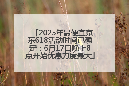 2025年最便宜京东618活动时间已确定：6月17日晚上8点开始优惠力度最大