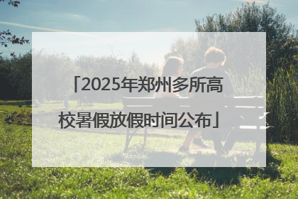 2025年郑州多所高校暑假放假时间公布